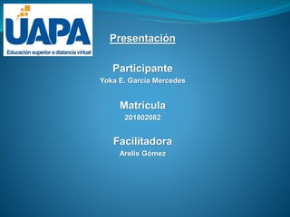 Presentación
Participante
Yoka E. García Mercedes
Matricula
201802082
Facilitadora
Arelis Gómez
 