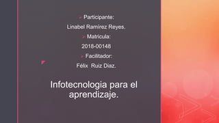 z
Infotecnologia para el
aprendizaje.
 Participante:
Linabel Ramírez Reyes.
 Matricula:
2018-00148
 Facilitador:
Félix Ruiz Diaz.
 
