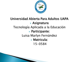 Universidad Abierta Para Adultos UAPA
 Asignatura
Tecnología Aplicada a la Educación
 Participante:
Luisa Marlyn Fernández
 Matricula:
15-0584
 