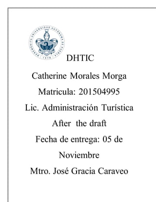 DHTIC
Catherine Morales Morga
Matricula: 201504995
Lic. Administración Turística
After the draft
Fecha de entrega: 05 de
Noviembre
Mtro. José Gracia Caraveo
 