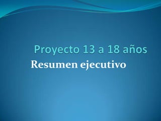 Proyecto 13 a 18 años Resumen ejecutivo 