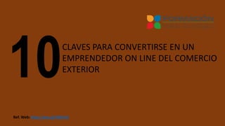 CLAVES PARA CONVERTIRSE EN UN
EMPRENDEDOR ON LINE DEL COMERCIO
EXTERIOR
Ref. Web: http://goo.gl/KG6tVd
 