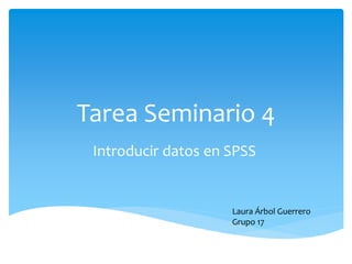 Tarea Seminario 4
Introducir datos en SPSS
Laura Árbol Guerrero
Grupo 17
 