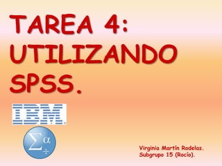 TAREA 4:
UTILIZANDO
SPSS.
Virginia Martín Rodelas.
Subgrupo 15 (Rocío).
 