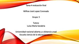 Tarea 4 evaluación final
Wilfran José Lopez Coronado
Grupo: 5
Tutora:
Luisa María Sanabria
Universidad nacional abierta y a distancia unad
Escuela ciencia de la educacion ecedu
 