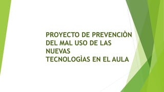 PROYECTO DE PREVENCIÒN
DEL MAL USO DE LAS
NUEVAS
TECNOLOGÌAS EN EL AULA
 