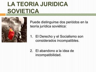 LA TEORIA JURIDICA 
SOVIETICA 
Puede distinguirse dos periódos en la 
teoría jurídica soviética: 
1. El Derecho y el Socialismo son 
considerados incompatibles. 
2. El abandono a la idea de 
incompatibilidad. 
 