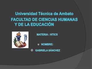 Universidad Técnica de Ambato FACULTAD DE CIENCIAS HUMANAS Y DE LA EDUCACIÓN MATERIA : NTICS         NOMBRE:  GABRIELA SÁNCHEZ 