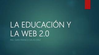 LA EDUCACIÓN Y
LA WEB 2.0
ING. GIAN FRANCO SALAS DÍAZ
 