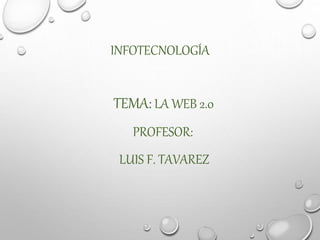 INFOTECNOLOGÍA
TEMA: LA WEB 2.0
PROFESOR:
LUIS F. TAVAREZ
 