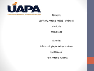 Nombre:
Jeovanny Antonio Mateo Fernández
Matricula:
2018-03131
Materia:
infotecnologia para el aprendizaje
Facilitador/a
Felix Antonio Ruiz Diaz
 