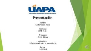 Presentación
Nombre
Santa Ysabel Mejía
Matricula:
2018-01624
Profesora:
Arelis Gómez
Asignatura:
Infoctenología para el aprendizaje
Fecha:
19-02-2018
 