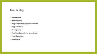 Tipos de blogs
• Blog personal
• Microblogging
• Blogs corporativos y organizacionales
• Blogs educativos
• Por el género
• Por el tipo de medios de comunicación
• Por el dispositivo
• Blog inversa
 