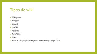 Tipos de wiki
• Wikispaces.
• Wetpaint
• Nirewiki
• PbWiki
• Pbworks
• ZohoWiki.
• Wikia
• Wikis de una página:TiddlyWiki, ZohoWriter, Google Docs .
 