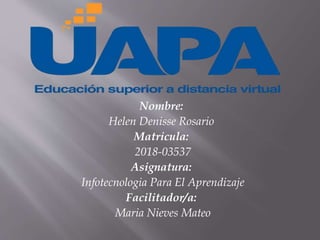 Nombre:
Helen Denisse Rosario
Matricula:
2018-03537
Asignatura:
Infotecnologia Para El Aprendizaje
Facilitador/a:
Maria Nieves Mateo
 