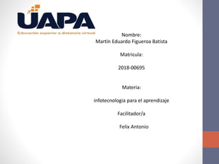 Nombre:
Martín Eduardo Figueroa Batista
Matricula:
2018-00695
Materia:
infotecnologia para el aprendizaje
Facilitador/a
Felix Antonio
 