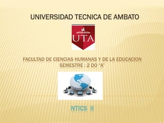 UNIVERSIDAD TECNICA DE AMBATO




FACULTAD DE CIENCIAS HUMANAS Y DE LA EDUCACION
               SEMESTRE : 2 DO “A”




                  NTICS II
 