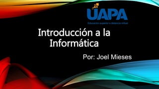 Introducción a la
Informática
Por: Joel Mieses
 