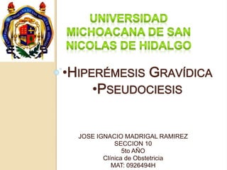 •HIPERÉMESIS GRAVÍDICA 
•PSEUDOCIESIS 
JOSE IGNACIO MADRIGAL RAMIREZ 
SECCION 10 
5to AÑO 
Clínica de Obstetricia 
MAT: 0926494H 
 