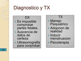 Diagnostico y TX 
DX 
 Es imposible 
comprobar 
partes fetales. 
 Auscencia de 
datos de 
certeza 
 Ultrasonografia 
para conprobar 
TX 
 Manejo 
Psiquiatrico 
 Adopcion de 
realidad 
 Inducir 
menstruacion 
 Psicoterapia 
 