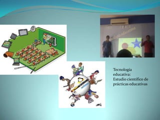 Tecnología
educativa:
Estudio científico de
prácticas educativas
 
