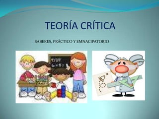 TEORÍA CRÍTICA
SABERES, PRÁCTICO Y EMNACIPATORIO
 