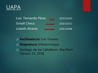 UAPA
Luis Fernando Pérez 2018-02425
Grisell Checo 2018-02572
Lisbeth Alvares 2018-02098
 Facilitador/a: Luis Távarez
 Asignatura: Infotecnologia
 Santiago de los Caballeros, Rep.Dom
Febrero 13, 2018.
 