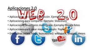 Aplicaciones 2.0
• Aplicaciones de creación y edición. Ejemplo: Prezi
• Aplicaciones para compartir. Ejemplo: Slideshare
• Aplicaciones de editores multimedia. Ejemplo: Google fotos
• Aplicaciones para crear mapas. Ejemplo: Poplet.
• Entre otras (wikis, blogs, buscadores): wikispace, blogger, vimeo.
 