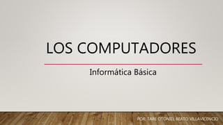 LOS COMPUTADORES
POR: TARE OTONIEL BEATO VILLAVICENCIO
Informática Básica
 