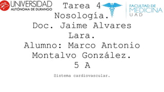 Tarea 4
Nosología.
Doc. Jaime Alvares
Lara.
Alumno: Marco Antonio
Montalvo González.
5 A
Sistema cardiovascular.
 