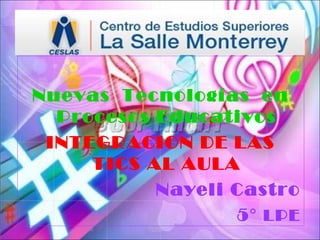 Nuevas Tecnologías en
  Procesos Educativos
 INTEGRACION DE LAS
     TICS AL AULA
           Nayeli Castro
                  5° LPE
 