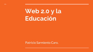 Web 2.0 y la
Educación
Patricio Sarmiento Caro.
 