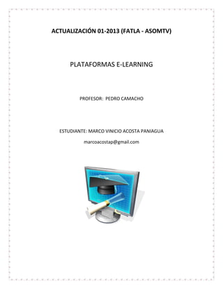 ACTUALIZACIÓN 01-2013 (FATLA - ASOMTV)
PLATAFORMAS E-LEARNING
PROFESOR: PEDRO CAMACHO
ESTUDIANTE: MARCO VINICIO ACOSTA PANIAGUA
marcoacostap@gmail.com
 