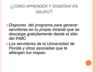 ¿Qué es el software del ihmc de la universidad de florida?Es un conjunto de herramientas que facilita la creación de mapas conceptuales en los ordenadores por medio de una aplicaciones escritas en java. También posibilita su uso en redes, tanto locales a través de internet que facilitan el trabajo en grupo.