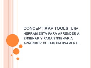 CONCEPT MAP TOOLS: Una herramienta para aprender a enseñar y para enseñar a aprender colaborativamente. 