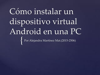 {
Cómo instalar un
dispositivo virtual
Android en una PC
Por Alejandra Martínez Mat.(2015-2506)
 