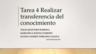 Tarea 4 Realizar
transferencia del
conocimiento
YOJAN QUINTERO BARBOSA
MARIANELA BAYONA PAREDES
DANILO ANDRÉS TORRADO GALONA
28 DE MAYO DE 2023
 