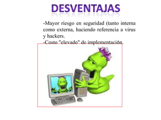 -Mayor riesgo en seguridad (tanto interna
como externa, haciendo referencia a virus
y hackers.
-Costo "elevado" de implementación.
 