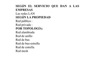 SEGÚN EL SERVICIO QUE DAN A LAS
EMPRESAS
Las redes LAN
SEGÚN LA PROPIEDAD
Red pública :
Red privada :
POR TOPOLOGÍA:
Red alambrada
Red de anillo
Red de bus
Red de bus-estrella
Red de estrella
Red mesh
 