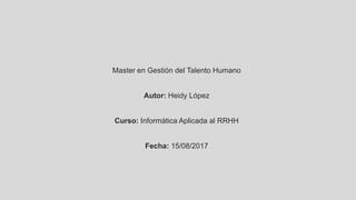 Master en Gestión del Talento Humano
Autor: Heidy López
Curso: Informática Aplicada al RRHH
Fecha: 15/08/2017
 