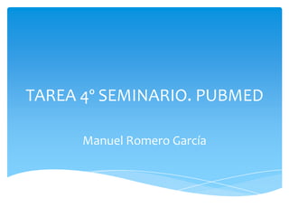 TAREA 4º SEMINARIO. PUBMED,[object Object],Manuel Romero García,[object Object]