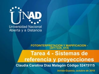 Tarea 4 - Sistemas de
referencia y proyecciones
Claudia Carolina Díaz Malagón Código 52475115
FOTOINTERPRETACION Y MAPIFICACION -
(201722A_614)
Inírida-Guainía, octubre de 2019
 