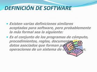 ETIMOLOGÍASoftware (pronunciación AFI:[soft'ɣware])es una palabra proveniente del inglés (literalmente: partes blandas o suaves), que en español no posee una traducción adecuada al contexto, por lo cual se la utiliza asiduamente sin traducir y así fue admitida por la Real Academia Española (RAE).Aunque no es estrictamente lo mismo, suele sustituirse por expresiones tales como programas (informáticos) o aplicaciones (informáticas).Software es lo que se denomina producto en Ingeniería de Software