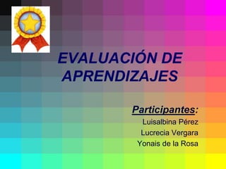 EVALUACIÓN DE
APRENDIZAJES

       Participantes:
         Luisalbina Pérez
         Lucrecia Vergara
        Yonais de la Rosa
 