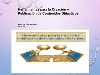 Herramientas para la Creación y
Publicación de Contenidos Didácticos.
María Del Pilar Martinez
16-10331
 