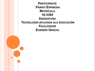 PARTICIPANTE
FRANYI ESPINOSA
MATRICULA
16-3365
ASIGNATURA
TECNOLOGÍA APLICADA ALA EDUCACIÓN
FACILITADOR
EUSEBIO GRACIA.
 