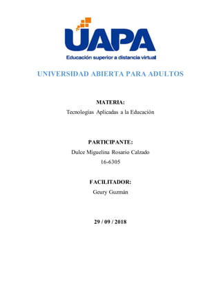 UNIVERSIDAD ABIERTA PARA ADULTOS
MATERIA:
Tecnologías Aplicadas a la Educación
PARTICIPANTE:
Dulce Miguelina Rosario Calzado
16-6305
FACILITADOR:
Geury Guzmán
29 / 09 / 2018
 