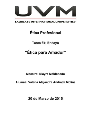 Ética Profesional
Tarea #4: Ensayo
“Ética para Amador”
Maestra: Blayra Maldonado
Alumna: Valeria Alejandra Andrade Molina
20 de Marzo de 2015
 