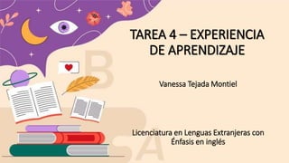 TAREA 4 – EXPERIENCIA
DE APRENDIZAJE
Vanessa Tejada Montiel
Licenciatura en Lenguas Extranjeras con
Énfasis en inglés
 
