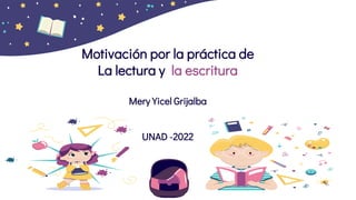 Motivación por la práctica de
La lectura y la escritura
Mery Yicel Grijalba
UNAD -2022
 